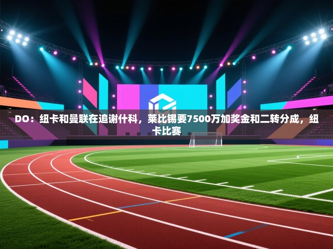 DO：纽卡和曼联在追谢什科，莱比锡要7500万加奖金和二转分成，纽卡比赛  第1张