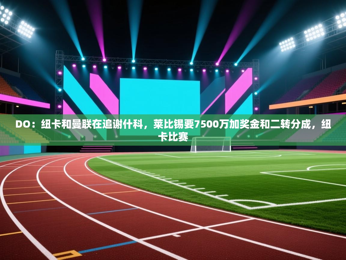 DO：纽卡和曼联在追谢什科，莱比锡要7500万加奖金和二转分成，纽卡比赛  第2张