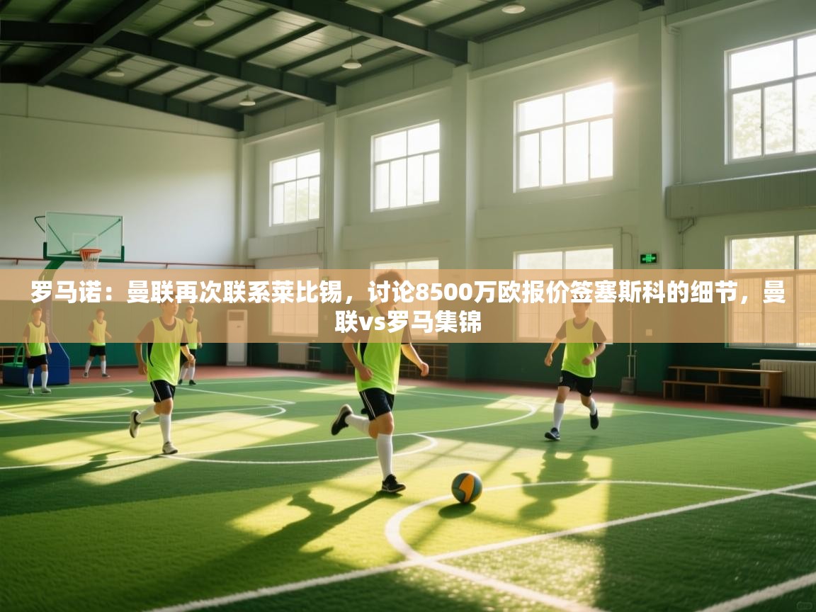 罗马诺:曼联再次联系莱比锡,讨论8500万欧报价签塞斯科的细节,曼联vs罗马集锦 第2张