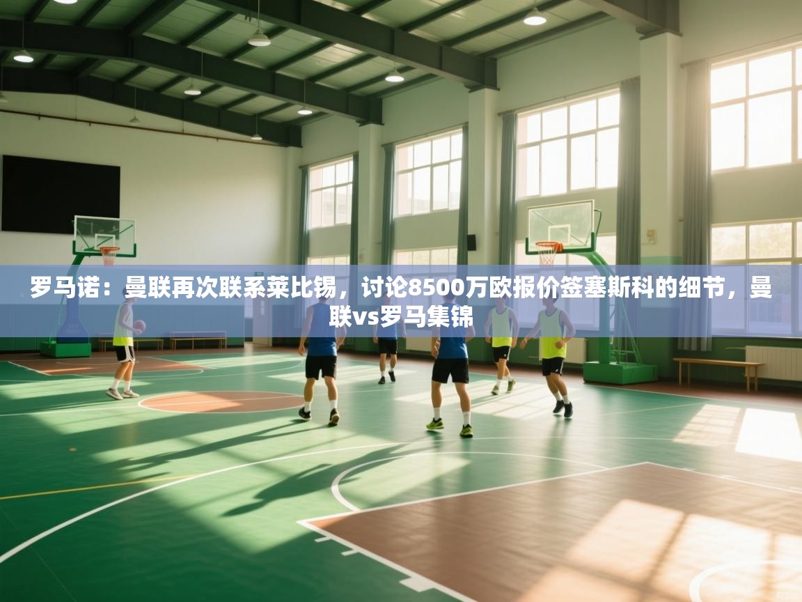 罗马诺:曼联再次联系莱比锡,讨论8500万欧报价签塞斯科的细节,曼联vs罗马集锦 第1张